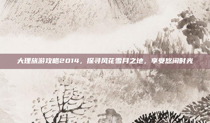 大理旅游攻略2014，探寻风花雪月之地，享受悠闲时光