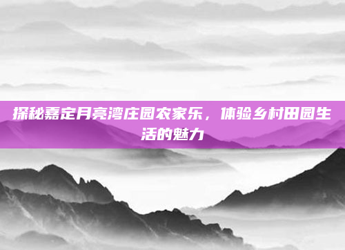 探秘嘉定月亮湾庄园农家乐,体验乡村田园生活的魅力