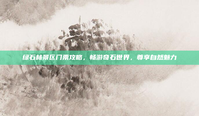 绿石林景区门票攻略,畅游奇石世界,尊享自然魅力