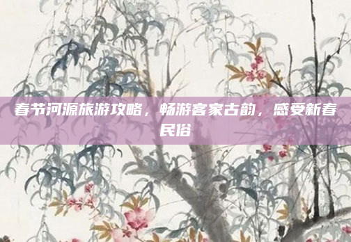 春节河源旅游攻略，畅游客家古韵，感受新春民俗