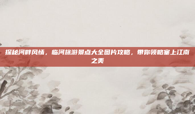 探秘河畔风情,临河旅游景点大全图片攻略,带你领略塞上江南之美