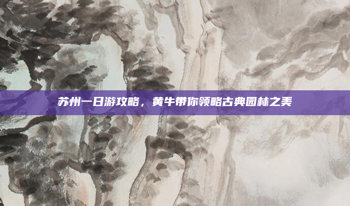 苏州一日游攻略,黄牛带你领略古典园林之美