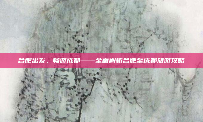 合肥出发,畅游成都——全面解析合肥至成都旅游攻略