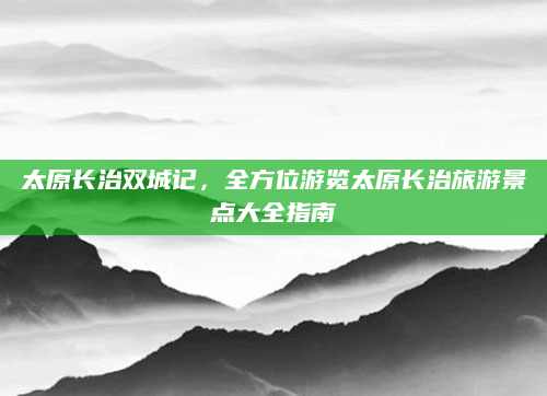 太原长治双城记,全方位游览太原长治旅游景点大全指南