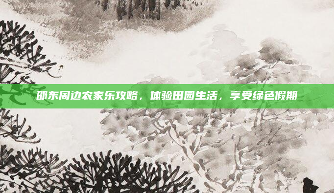 邵东周边农家乐攻略,体验田园生活,享受绿色假期