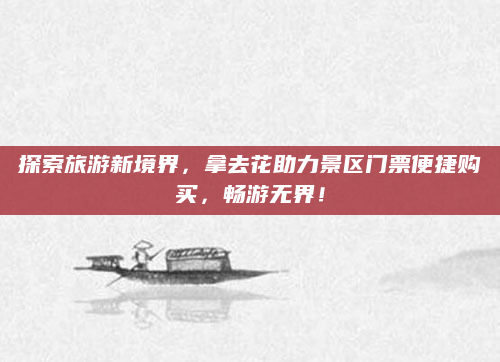 探索旅游新境界,拿去花助力景区门票便捷购买,畅游无界!