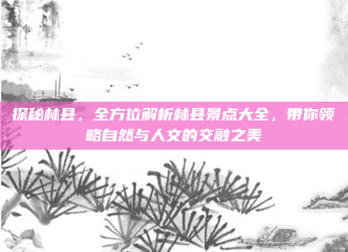 探秘林县,全方位解析林县景点大全,带你领略自然与人文的交融之美