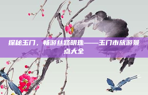 探秘玉门,畅游丝路明珠——玉门市旅游景点大全