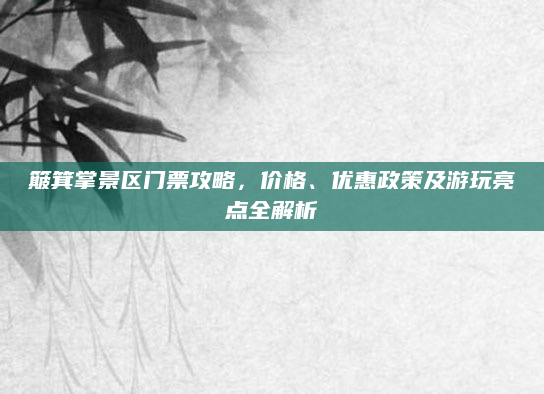 簸箕掌景区门票攻略,价格、优惠政策及游玩亮点全解析