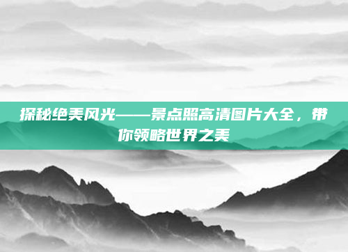 探秘绝美风光——景点照高清图片大全,带你领略世界之美