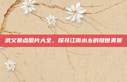 武义景点图片大全,探寻江南水乡的隐世美景