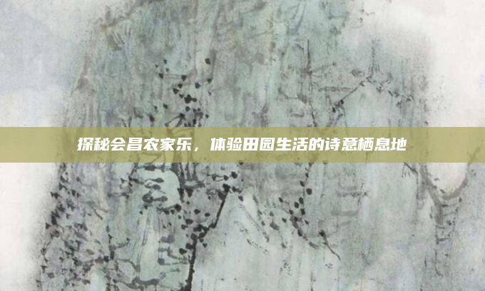 探秘会昌农家乐,体验田园生活的诗意栖息地