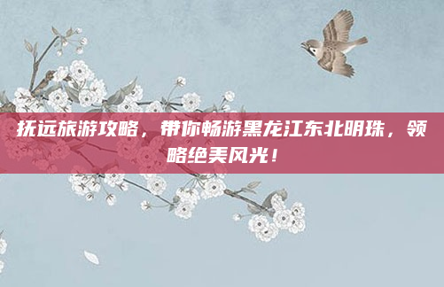抚远旅游攻略,带你畅游黑龙江东北明珠,领略绝美风光!