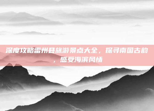深度攻略雷州县旅游景点大全,探寻南国古韵,感受海滨风情