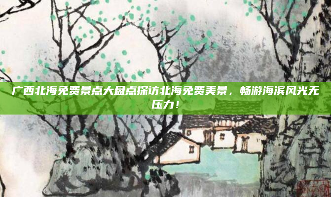 广西北海免费景点大盘点探访北海免费美景,畅游海滨风光无压力!