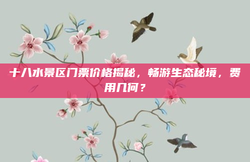 十八水景区门票价格揭秘，畅游生态秘境，费用几何？