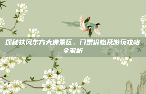 探秘扶风东方大佛景区,门票价格及游玩攻略全解析