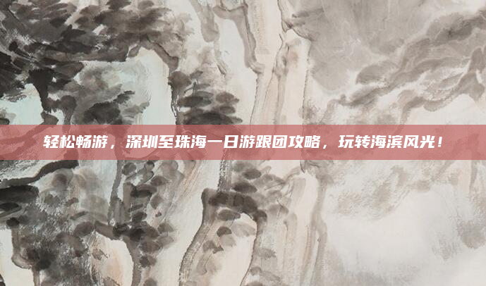 轻松畅游，深圳至珠海一日游跟团攻略，玩转海滨风光！