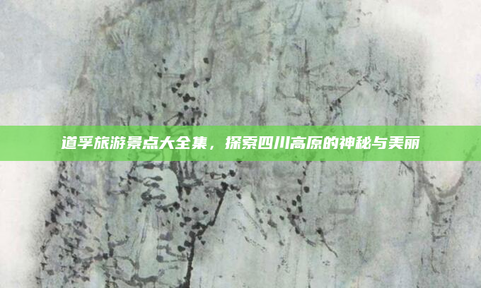 道孚旅游景点大全集,探索四川高原的神秘与美丽