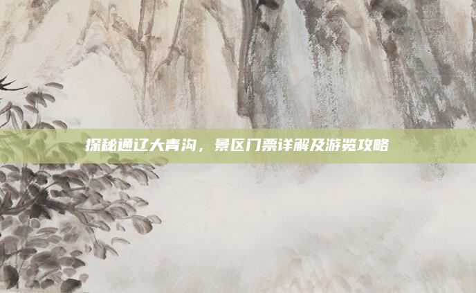 探秘通辽大青沟,景区门票详解及游览攻略