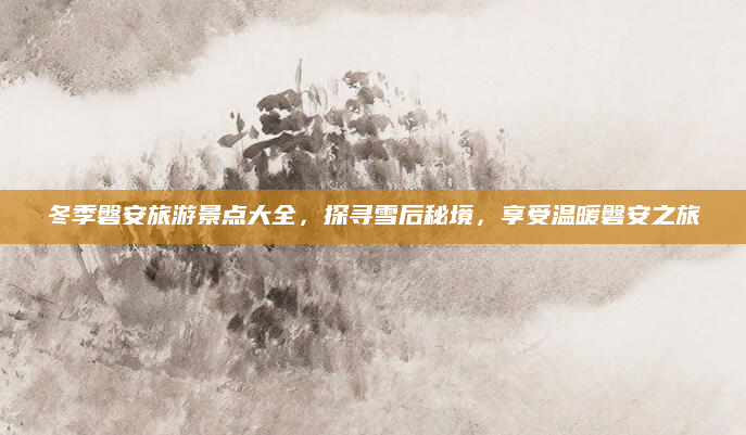 冬季磐安旅游景点大全,探寻雪后秘境,享受温暖磐安之旅
