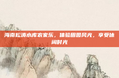 海南松涛水库农家乐，体验田园风光，享受休闲时光