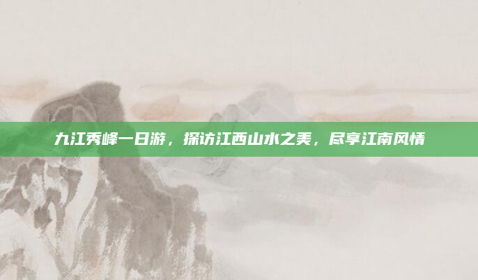 九江秀峰一日游，探访江西山水之美，尽享江南风情