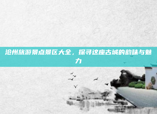 沧州旅游景点景区大全，探寻这座古城的韵味与魅力