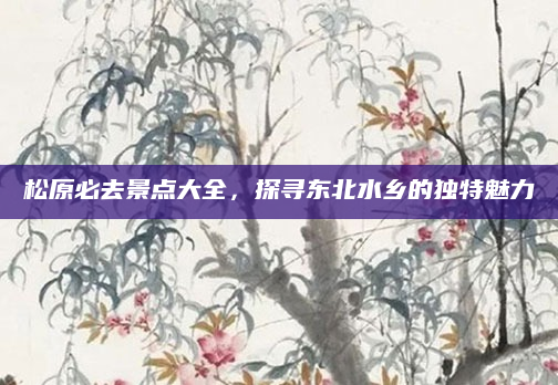 松原必去景点大全,探寻东北水乡的独特魅力