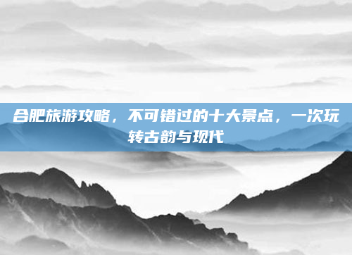 合肥旅游攻略,不可错过的十大景点,一次玩转古韵与现代