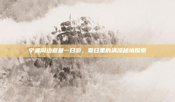 宁波周边避暑一日游，夏日里的清凉秘境探索