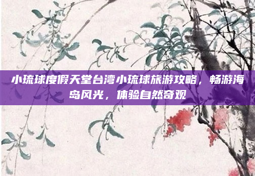 小琉球度假天堂台湾小琉球旅游攻略,畅游海岛风光,体验自然奇观