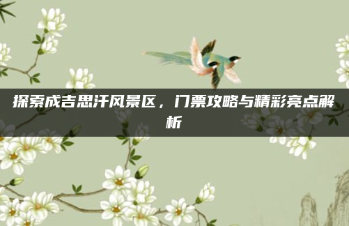 探索成吉思汗风景区,门票攻略与精彩亮点解析