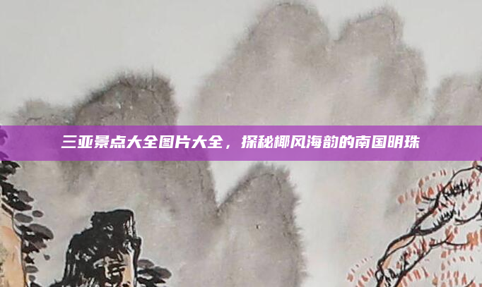 三亚景点大全图片大全，探秘椰风海韵的南国明珠