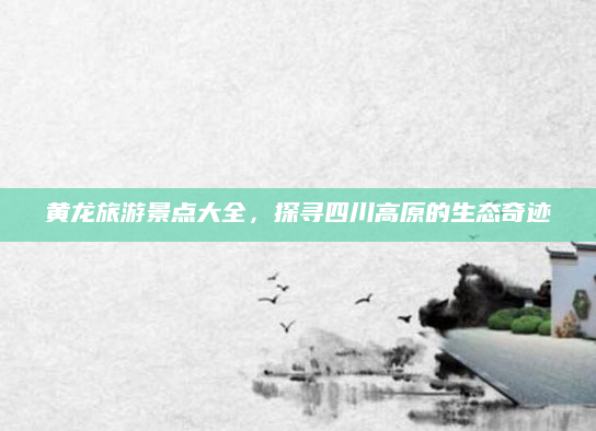 黄龙旅游景点大全,探寻四川高原的生态奇迹