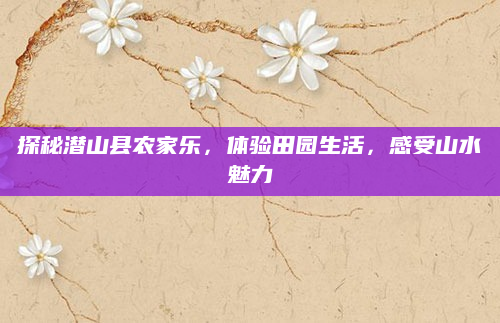 探秘潜山县农家乐，体验田园生活，感受山水魅力