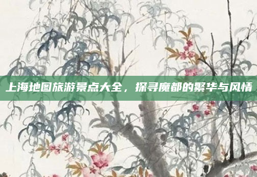上海地图旅游景点大全,探寻魔都的繁华与风情