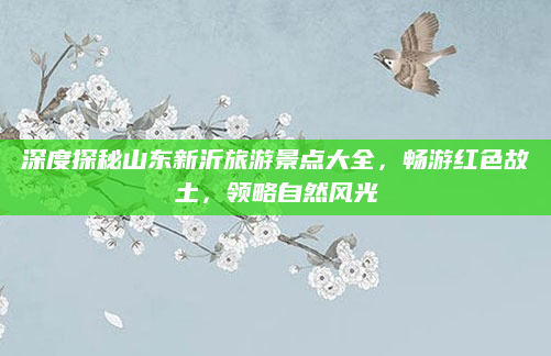 深度探秘山东新沂旅游景点大全,畅游红色故土,领略自然风光