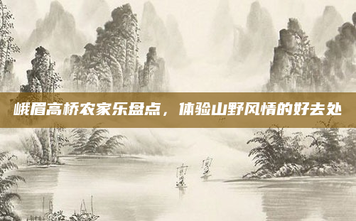 峨眉高桥农家乐盘点，体验山野风情的好去处