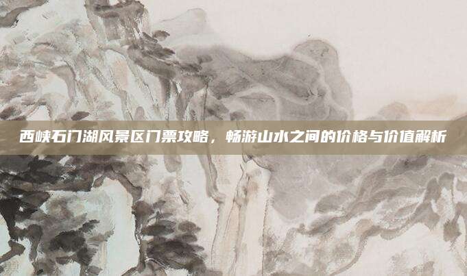 西峡石门湖风景区门票攻略，畅游山水之间的价格与价值解析