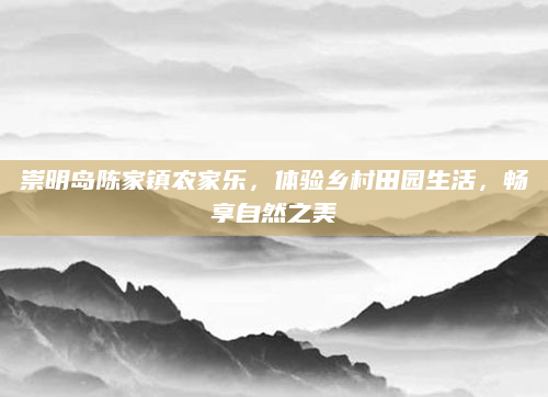 崇明岛陈家镇农家乐,体验乡村田园生活,畅享自然之美