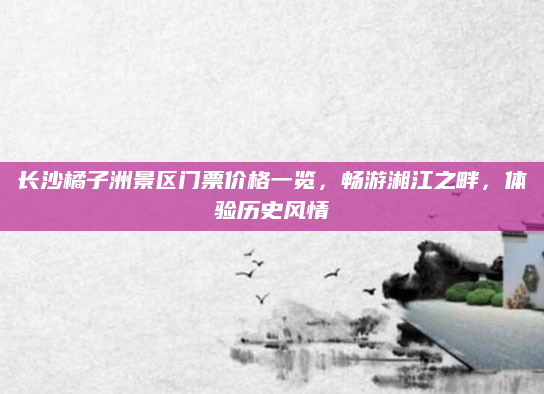 长沙橘子洲景区门票价格一览,畅游湘江之畔,体验历史风情