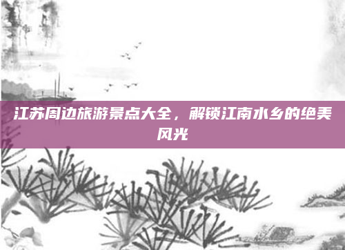 江苏周边旅游景点大全，解锁江南水乡的绝美风光