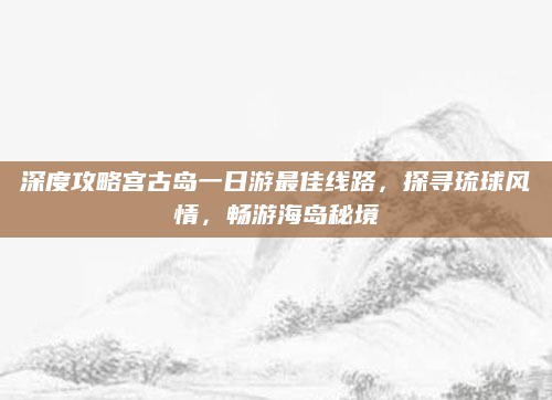 深度攻略宫古岛一日游最佳线路,探寻琉球风情,畅游海岛秘境