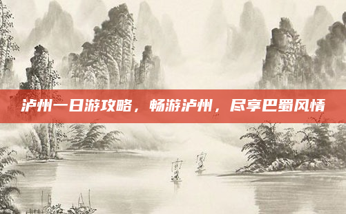 泸州一日游攻略,畅游泸州,尽享巴蜀风情