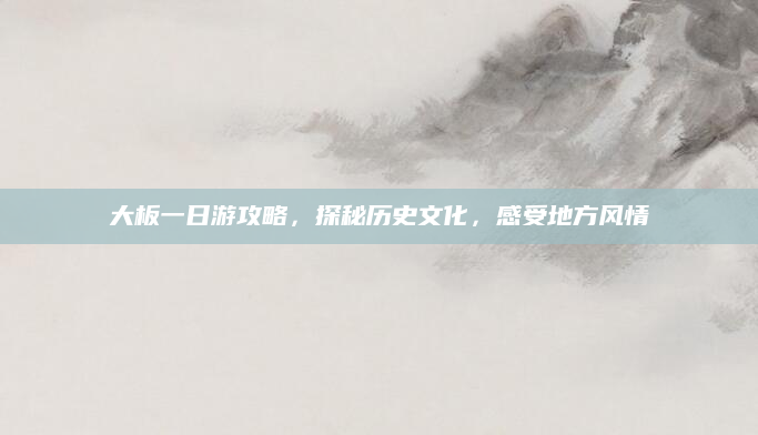 大板一日游攻略,探秘历史文化,感受地方风情