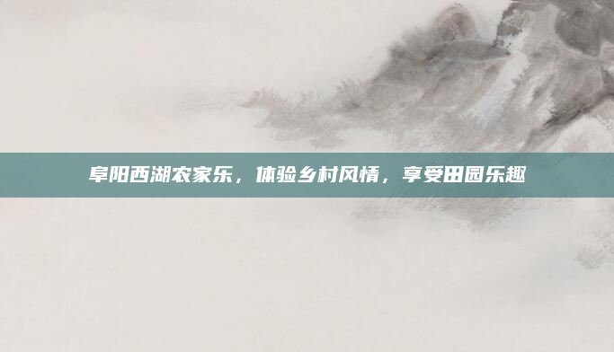阜阳西湖农家乐,体验乡村风情,享受田园乐趣