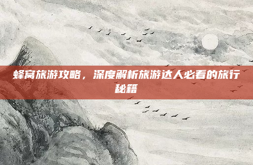 蜂窝旅游攻略，深度解析旅游达人必看的旅行秘籍