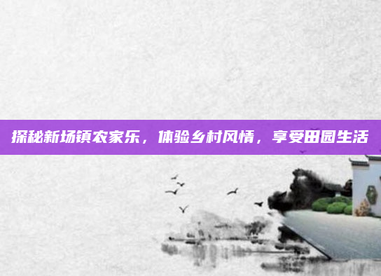 探秘新场镇农家乐，体验乡村风情，享受田园生活