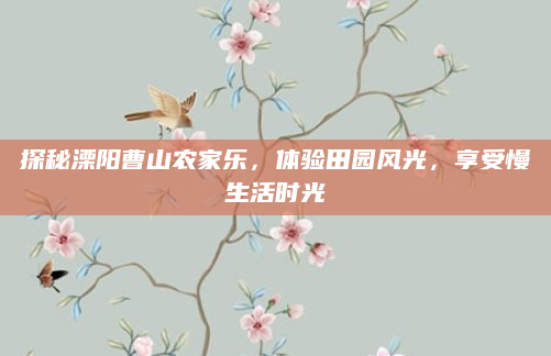 探秘溧阳曹山农家乐,体验田园风光,享受慢生活时光